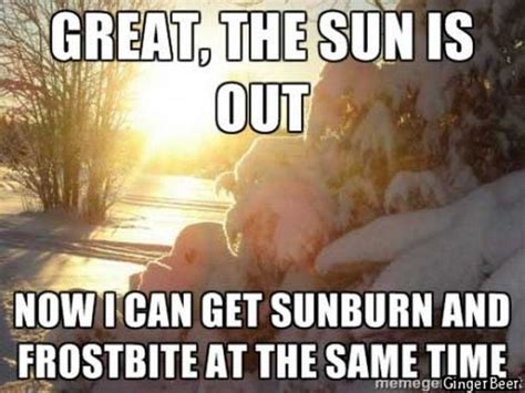 55 Funny Winter Memes Great The Sun Is Out Now I Can Get Sunburn And Frostbite At The Same
