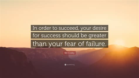 Bill Cosby Quote In Order To Succeed Your Desire For Success Should