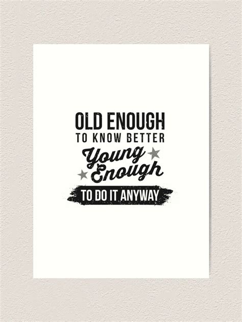Old Enough To Know Better Young Enough To Do It Anyway Art Print By