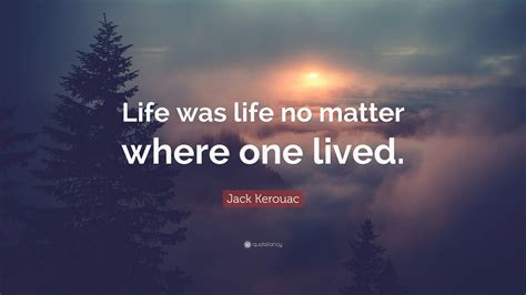 Jack Kerouac Quote Life Was Life No Matter Where One Lived