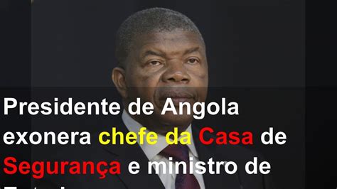 Presidente De Angola Exonera Chefe Da Casa De Segurança E Ministro De Estado Youtube