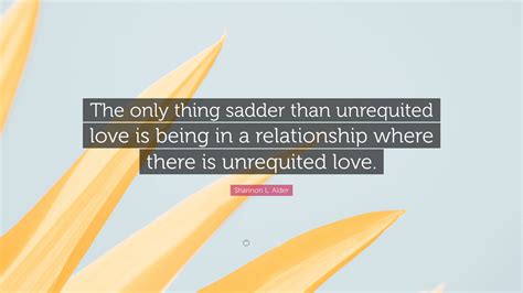 Shannon L Alder Quote The Only Thing Sadder Than Unrequited Love Is