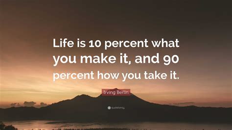 Irving Berlin Quote Life Is 10 Percent What You Make It And 90