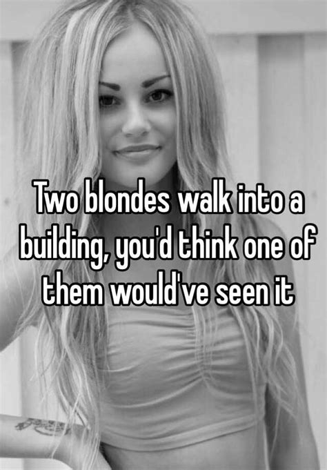 Two Blondes Walk Into A Building Youd Think One Of Them Wouldve Seen It