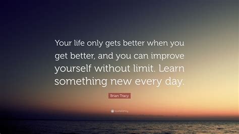 Brian Tracy Quote “your Life Only Gets Better When You Get Better And