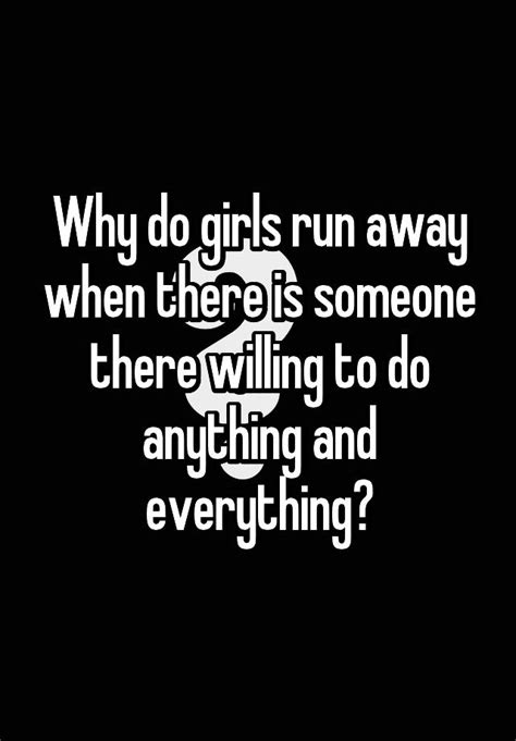 why do girls run away when there is someone there willing to do anything and everything