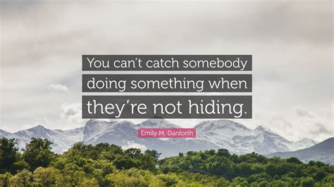Emily M Danforth Quote “you Cant Catch Somebody Doing Something When