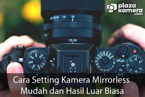 Cara Setting Kamera Mirrorless Mudah Dan Hasil Luar Biasa