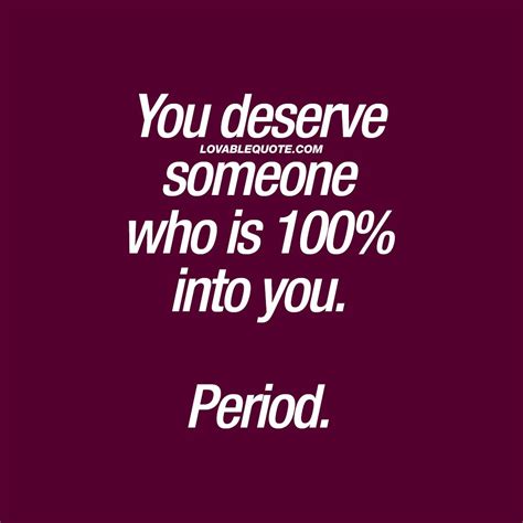 You Deserve Someone Who Is 100 Into You Period Relationship Quotes