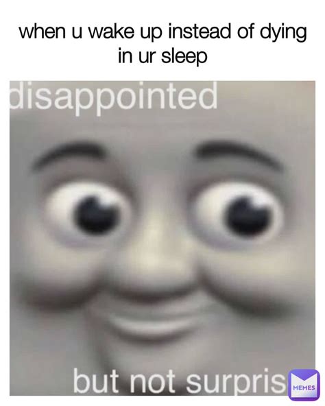 When U Wake Up Instead Of Dying In Ur Sleep Blackmemer06 Memes