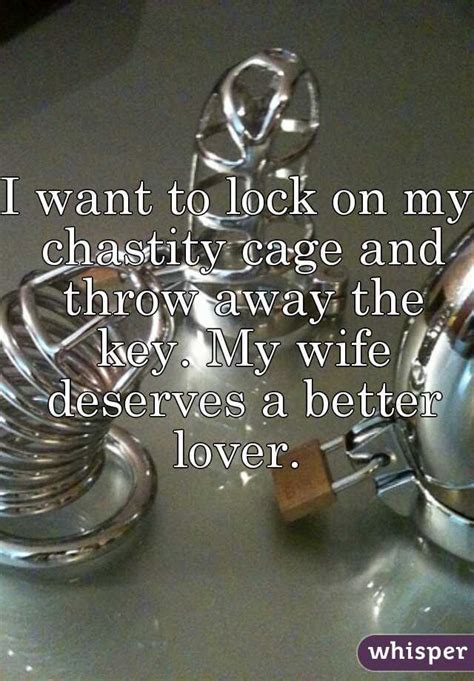 i want to lock on my chastity cage and throw away the key my wife deserves a better lover