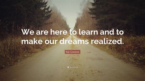 Kai Greene Quote We Are Here To Learn And To Make Our Dreams Realized