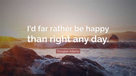 Douglas Adams Quote Id Far Rather Be Happy Than Right Any Day