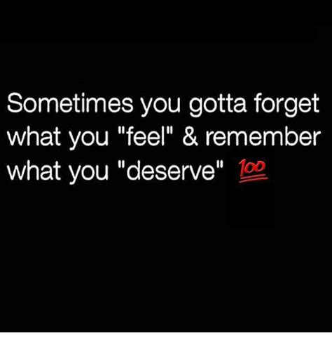 Sometimes You Gotta Forget What You Feel And Remember What You Deserve