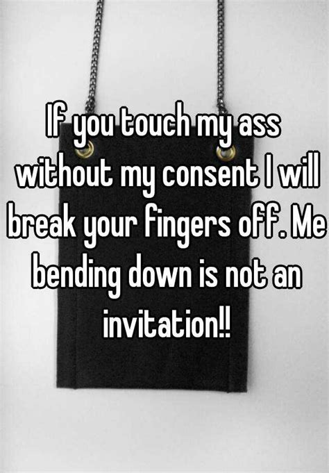 if you touch my ass without my consent i will break your fingers off me bending down is not an