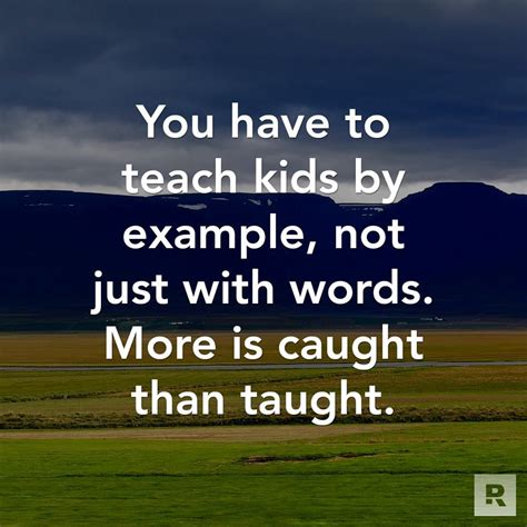 You Have To Teach Kids By Example Not Just With Words More Is Caught