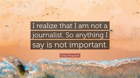 Craig Ferguson Quote “i Realize That I Am Not A Journalist So