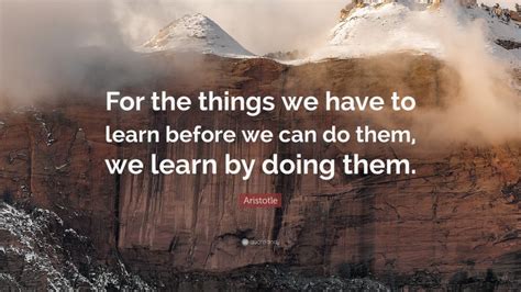 Aristotle Quote “for The Things We Have To Learn Before We Can Do Them We Learn By Doing Them ”