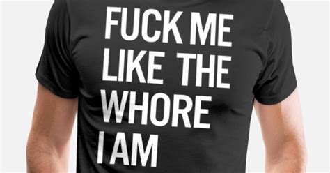 fuck me like the whore i am men s premium t shirt spreadshirt