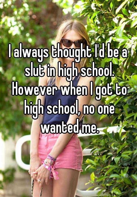 I Always Thought Id Be A Slut In High School However When I Got To High School No One Wanted Me