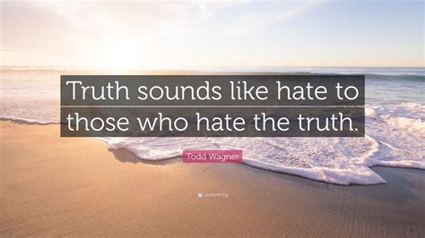 Todd Wagner Quote “truth Sounds Like Hate To Those Who Hate The Truth