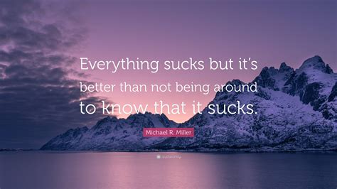 Michael R Miller Quote “everything Sucks But Its Better Than Not