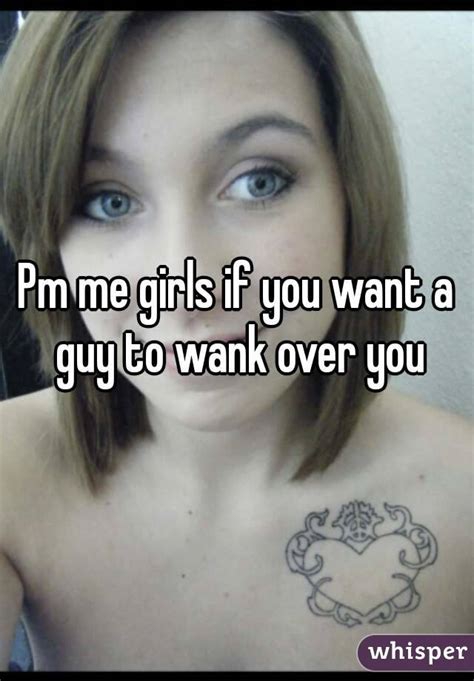 pm me girls if you want a guy to wank over you