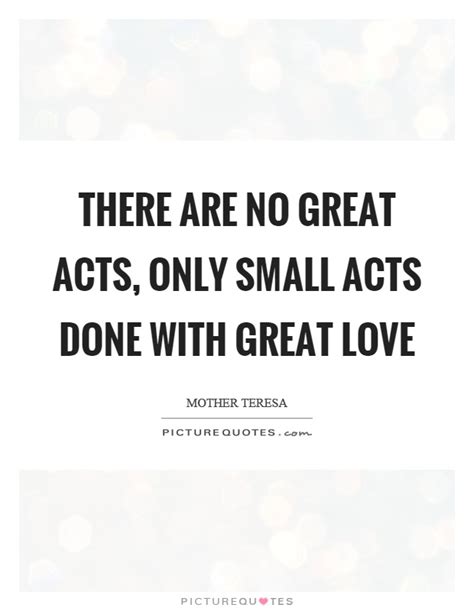 There Are No Great Acts Only Small Acts Done With Great Love Picture Quotes