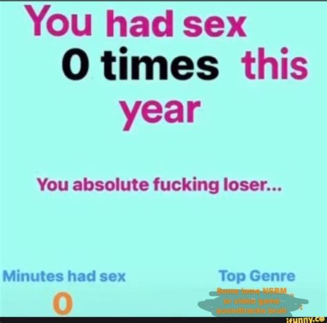 You Had Sex O Times This Year You Absolute Fucking Loser Minutes Had