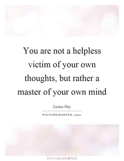 You Are Not A Helpless Victim Of Your Own Thoughts But Rather A