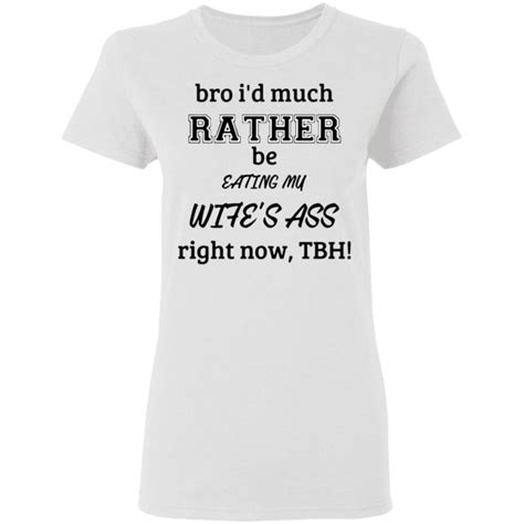 Bro Id Much Rather Be Eating My Wifes Ass Right No Tbh Shirt Tank