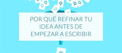 Por Qué Refinar Tu Idea Antes De Empezar A Escribir Consejos Sobre