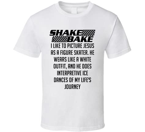 In fact, he lives his life as if he always wuold be driving, rapidly and with bravery. Talladega Nights Shake And Bake I Like To Picture Jesus As A Figure Skater Quote T Shirt