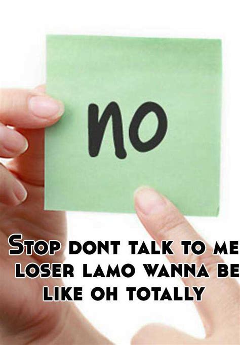 Stop Dont Talk To Me Loser Lamo Wanna Be Like Oh Totally