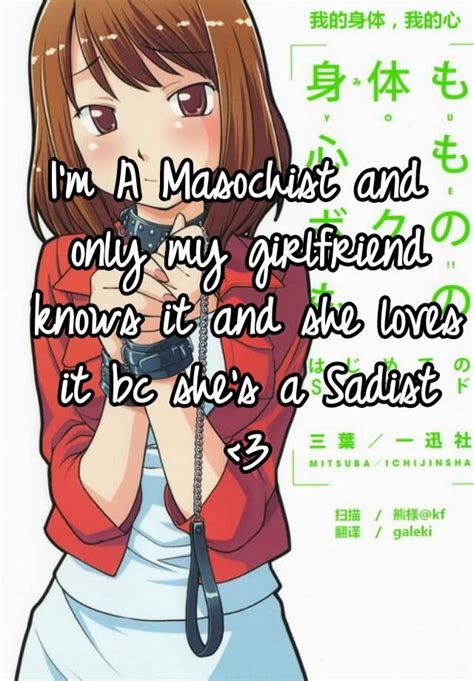 i m a masochist and only my girlfriend knows it and she loves it bc she s a sadist
