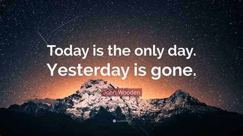 John Wooden Quote Today Is The Only Day Yesterday Is Gone