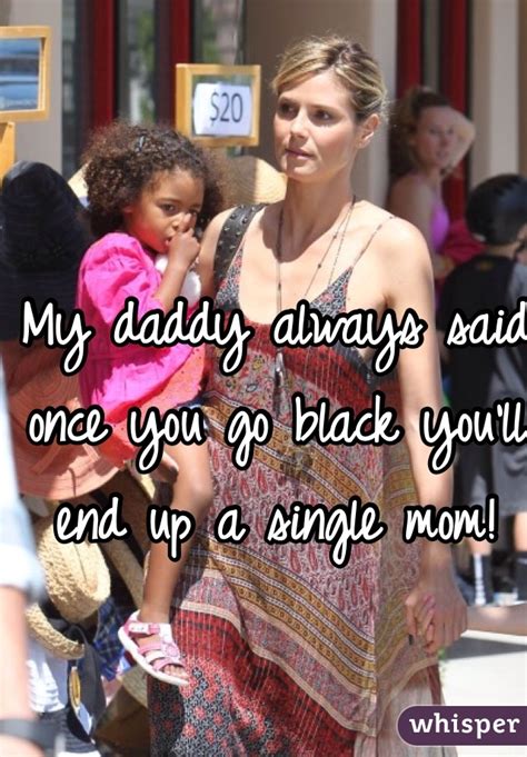 my daddy always said once you go black you ll end up a single mom