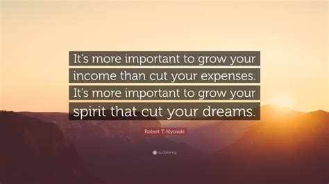 Robert T Kiyosaki Quote Its More Important To Grow Your Income Than