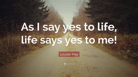 Louise Hay Quote As I Say Yes To Life Life Says Yes To Me