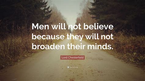 lord chesterfield quote “men will not believe because they will not broaden their minds ”