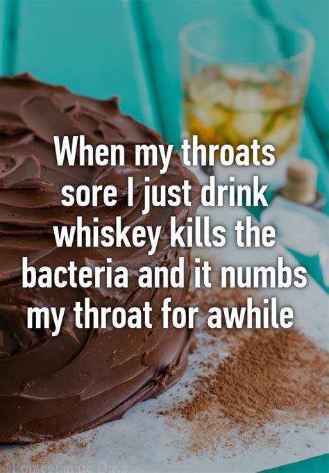 When My Throats Sore I Just Drink Whiskey Kills The Bacteria And It Numbs My Throat For Awhile