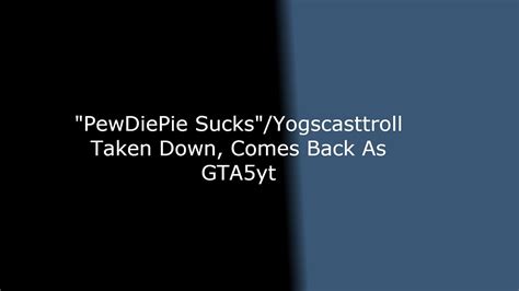 pewdiepie sucks yogscasttroll taken down comes back as gta5yt youtube