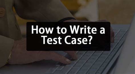 How To Write Test Case Steps For Wirting Good Test Cases