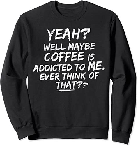 Yeah Well Maybe Coffee Is Addicted To Me Funny Quote Sweatshirt