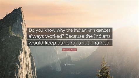 Sherman Alexie Quote Do You Know Why The Indian Rain Dances Always