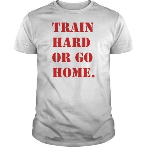 Train Hard Or Go Home Custom Shirts Shirts T Shirt