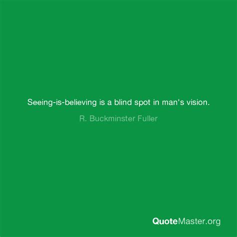 Seeing Is Believing Is A Blind Spot In Mans Vision R Buckminster Fuller