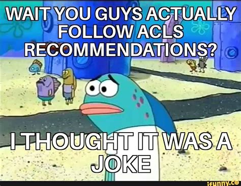 Wait You Guys Actually Follow Acls Recommendations Er Ifunny