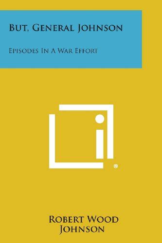 But General Johnson Episodes In A War Effort By Robert Wood Johnson