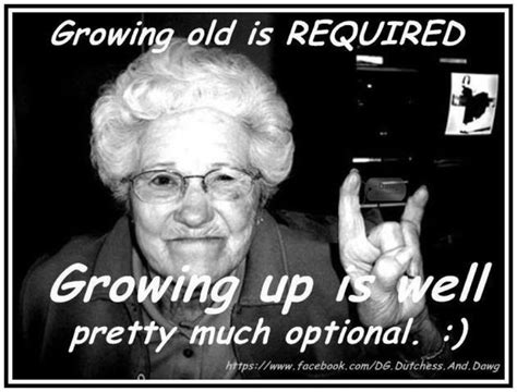 I May Have To Get Older But I Refuse To Grow Up Funny Old People Growing Old Old People